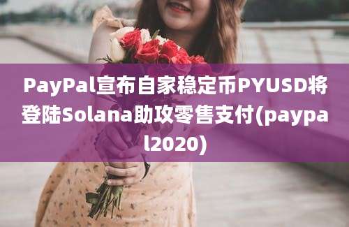 PayPal宣布自家稳定币PYUSD将登陆Solana助攻零售支付(paypal2020)