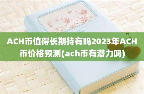 ACH币值得长期持有吗2023年ACH币价格预测(ach币有潜力吗)