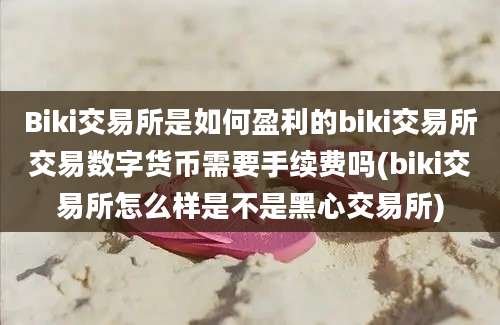 Biki交易所是如何盈利的biki交易所交易数字货币需要手续费吗(biki交易所怎么样是不是黑心交易所)