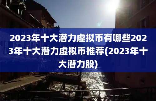 2023年十大潜力虚拟币有哪些2023年十大潜力虚拟币推荐(2023年十大潜力股)