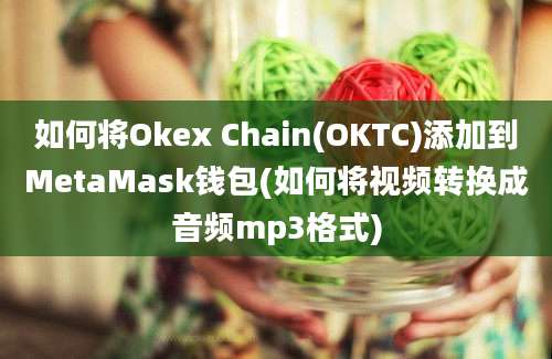 如何将Okex Chain(OKTC)添加到MetaMask钱包(如何将视频转换成音频mp3格式)