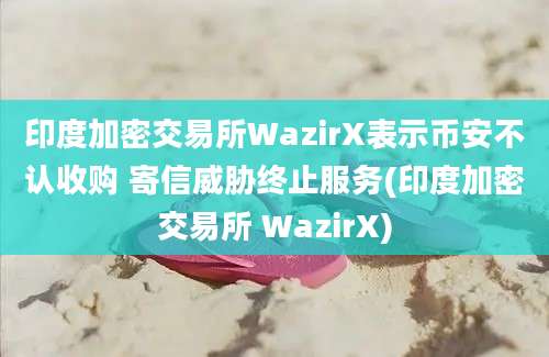 印度加密交易所WazirX表示币安不认收购 寄信威胁终止服务(印度加密交易所 WazirX)