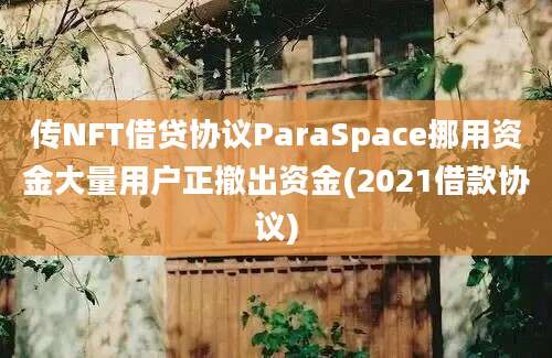 传NFT借贷协议ParaSpace挪用资金大量用户正撤出资金(2021借款协议)