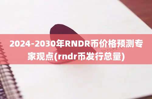 2024-2030年RNDR币价格预测专家观点(rndr币发行总量)