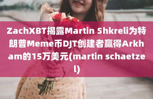 ZachXBT揭露Martin Shkreli为特朗普Meme币DJT创建者赢得Arkham的15万美元(martin schaetzel)