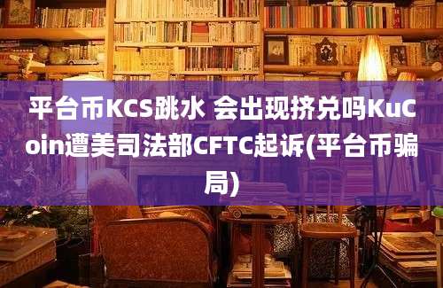 平台币KCS跳水 会出现挤兑吗KuCoin遭美司法部CFTC起诉(平台币骗局)