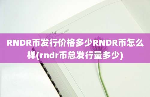 RNDR币发行价格多少RNDR币怎么样(rndr币总发行量多少)