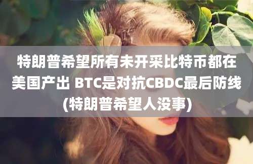 特朗普希望所有未开采比特币都在美国产出 BTC是对抗CBDC最后防线(特朗普希望人没事)