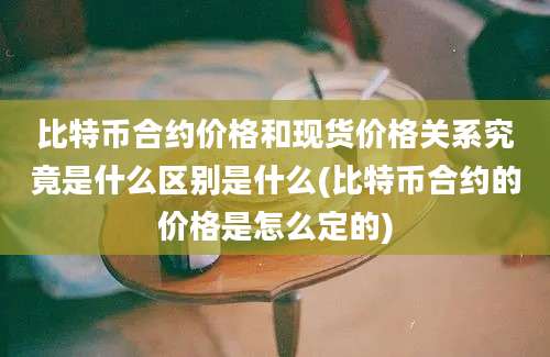 比特币合约价格和现货价格关系究竟是什么区别是什么(比特币合约的价格是怎么定的)