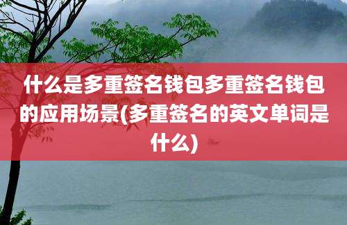 什么是多重签名钱包多重签名钱包的应用场景(多重签名的英文单词是什么)