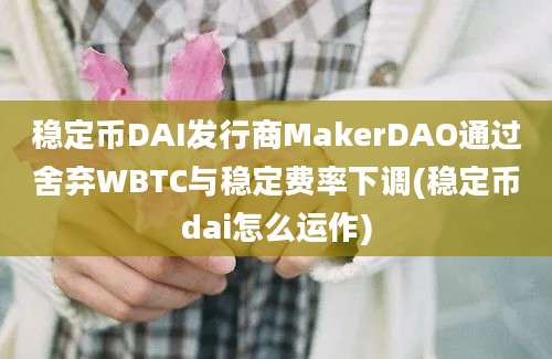 稳定币DAI发行商MakerDAO通过舍弃WBTC与稳定费率下调(稳定币dai怎么运作)