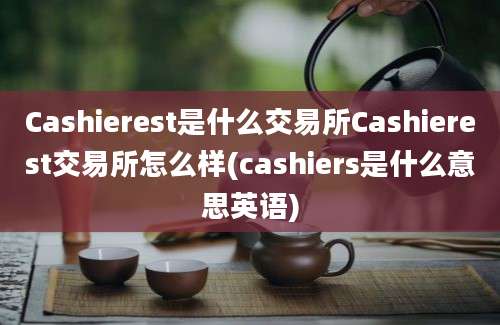 Cashierest是什么交易所Cashierest交易所怎么样(cashiers是什么意思英语)