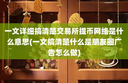 一文详细搞清楚交易所提币网络是什么意思(一文搞清楚什么是朋友圈广告怎么做)