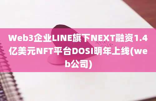 Web3企业LINE旗下NEXT融资1.4亿美元NFT平台DOSI明年上线(web公司)