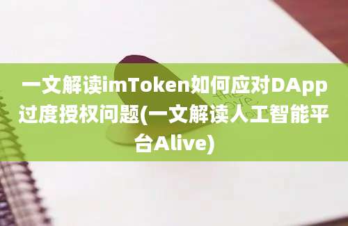 一文解读imToken如何应对DApp过度授权问题(一文解读人工智能平台Alive)