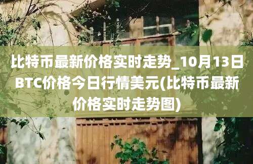 比特币最新价格实时走势_10月13日BTC价格今日行情美元(比特币最新价格实时走势图)