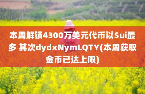 本周解锁4300万美元代币以Sui最多 其次dydxNymLQTY(本周获取金币已达上限)