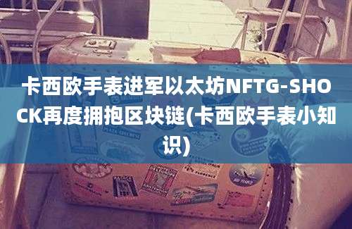 卡西欧手表进军以太坊NFTG-SHOCK再度拥抱区块链(卡西欧手表小知识)