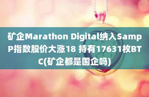 矿企Marathon Digital纳入SampP指数股价大涨18 持有17631枚BTC(矿企都是国企吗)