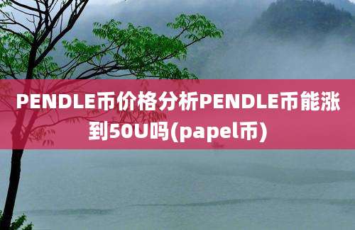 PENDLE币价格分析PENDLE币能涨到50U吗(papel币)