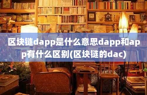 区块链dapp是什么意思dapp和app有什么区别(区块链的dac)