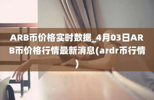 ARB币价格实时数据_4月03日ARB币价格行情最新消息(ardr币行情)