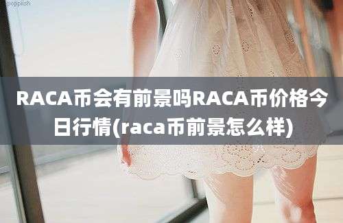 RACA币会有前景吗RACA币价格今日行情(raca币前景怎么样)