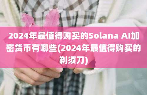 2024年最值得购买的Solana AI加密货币有哪些(2024年最值得购买的剃须刀)