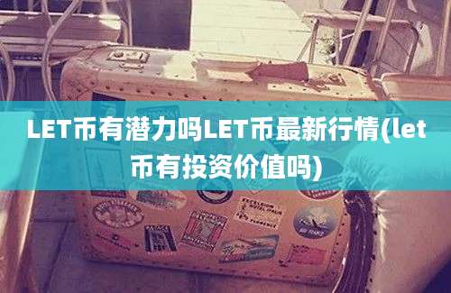 LET币有潜力吗LET币最新行情(let币有投资价值吗)