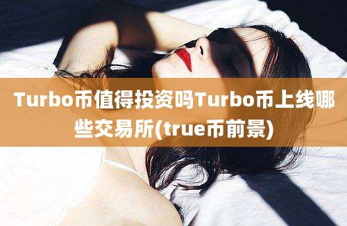 Turbo币值得投资吗Turbo币上线哪些交易所(true币前景)