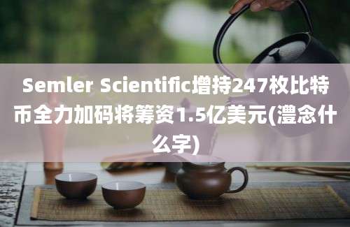 Semler Scientific增持247枚比特币全力加码将筹资1.5亿美元(澧念什么字)