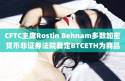 CFTC主席Rostin Behnam多数加密货币非证券法院裁定BTCETH为商品