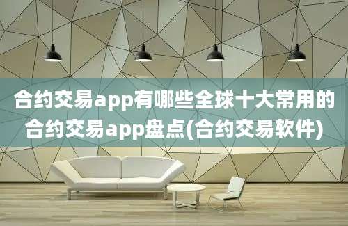 合约交易app有哪些全球十大常用的合约交易app盘点(合约交易软件)