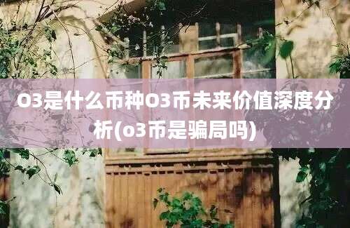 O3是什么币种O3币未来价值深度分析(o3币是骗局吗)