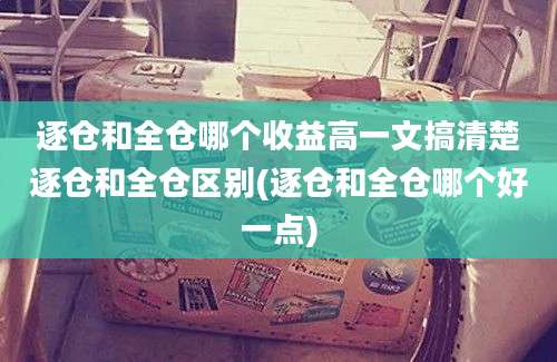 逐仓和全仓哪个收益高一文搞清楚逐仓和全仓区别(逐仓和全仓哪个好一点)