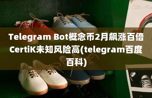 Telegram Bot概念币2月飙涨百倍CertiK未知风险高(telegram百度百科)