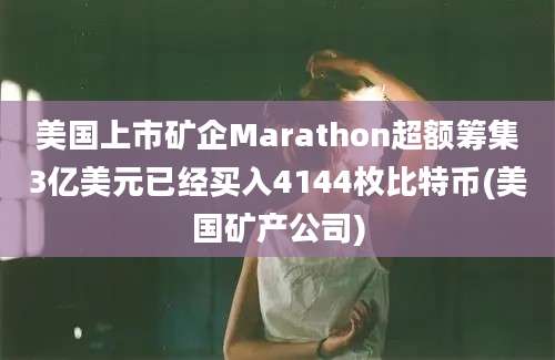 美国上市矿企Marathon超额筹集3亿美元已经买入4144枚比特币(美国矿产公司)