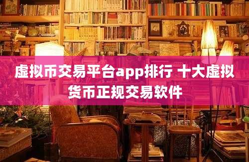 虚拟币交易平台app排行 十大虚拟货币正规交易软件