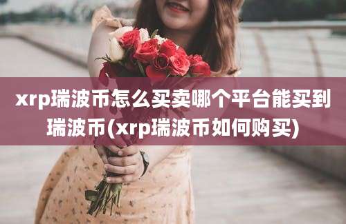 xrp瑞波币怎么买卖哪个平台能买到瑞波币(xrp瑞波币如何购买)