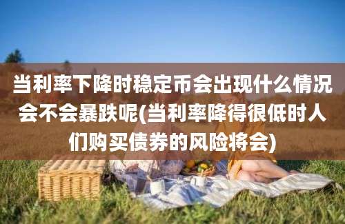 当利率下降时稳定币会出现什么情况会不会暴跌呢(当利率降得很低时人们购买债券的风险将会)