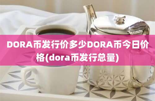 DORA币发行价多少DORA币今日价格(dora币发行总量)