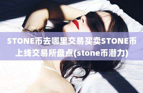 STONE币去哪里交易买卖STONE币上线交易所盘点(stone币潜力)