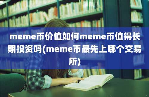 meme币价值如何meme币值得长期投资吗(meme币最先上哪个交易所)