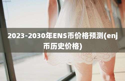 2023-2030年ENS币价格预测(enj币历史价格)