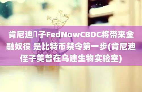 肯尼迪姪子FedNowCBDC将带来金融奴役 是比特币禁令第一步(肯尼迪侄子美曾在乌建生物实验室)