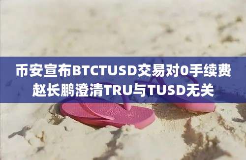 币安宣布BTCTUSD交易对0手续费赵长鹏澄清TRU与TUSD无关