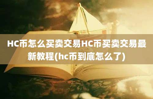 HC币怎么买卖交易HC币买卖交易最新教程(hc币到底怎么了)