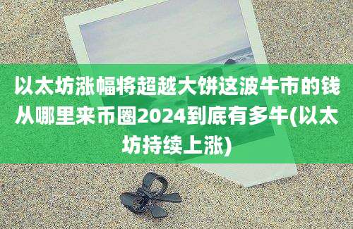 以太坊涨幅将超越大饼这波牛市的钱从哪里来币圈2024到底有多牛(以太坊持续上涨)