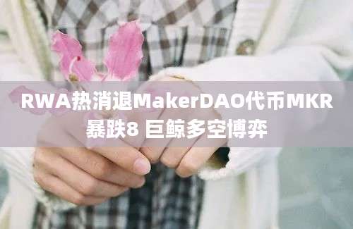 RWA热消退MakerDAO代币MKR暴跌8 巨鲸多空博弈