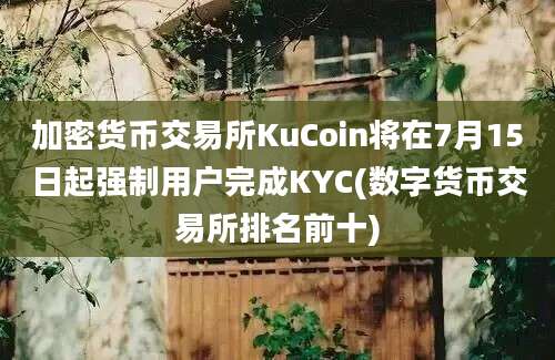 加密货币交易所KuCoin将在7月15日起强制用户完成KYC(数字货币交易所排名前十)